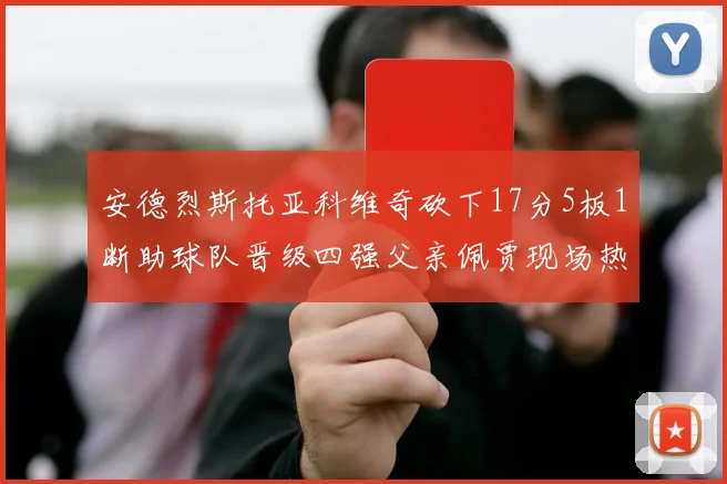 安德烈斯托亚科维奇砍下17分5板1断助球队晋级四强父亲佩贾现场热情祝贺