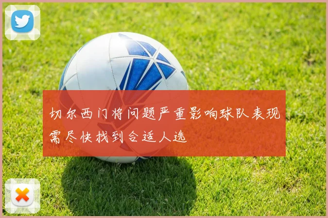 切尔西门将问题严重影响球队表现需尽快找到合适人选