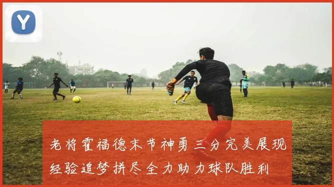 老将霍福德末节神勇三分完美展现经验追梦拼尽全力助力球队胜利