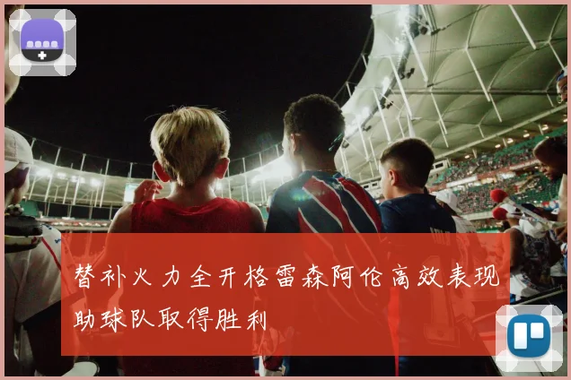 替补火力全开格雷森阿伦高效表现助球队取得胜利