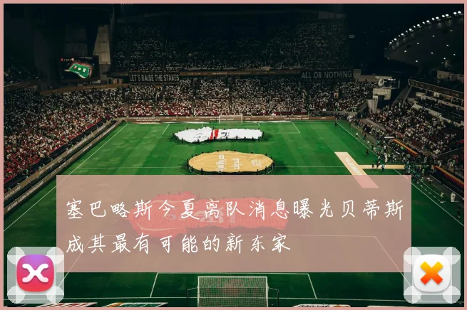 塞巴略斯今夏离队消息曝光贝蒂斯成其最有可能的新东家
