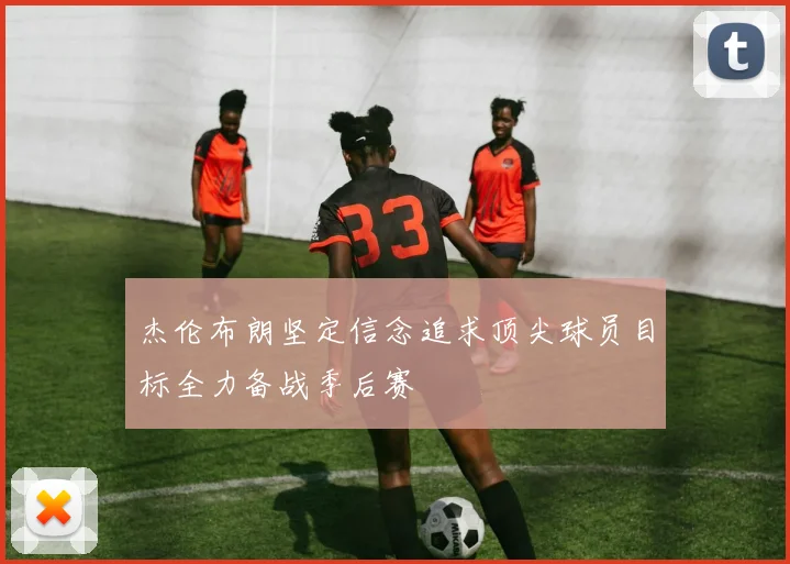 杰伦布朗坚定信念追求顶尖球员目标全力备战季后赛