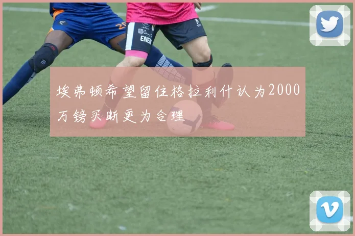 埃弗顿希望留住格拉利什认为2000万镑买断更为合理