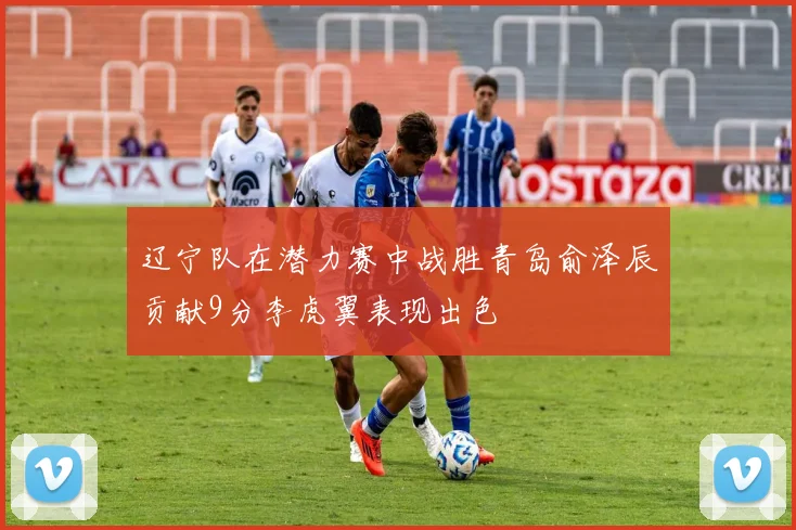 辽宁队在潜力赛中战胜青岛俞泽辰贡献9分李虎翼表现出色