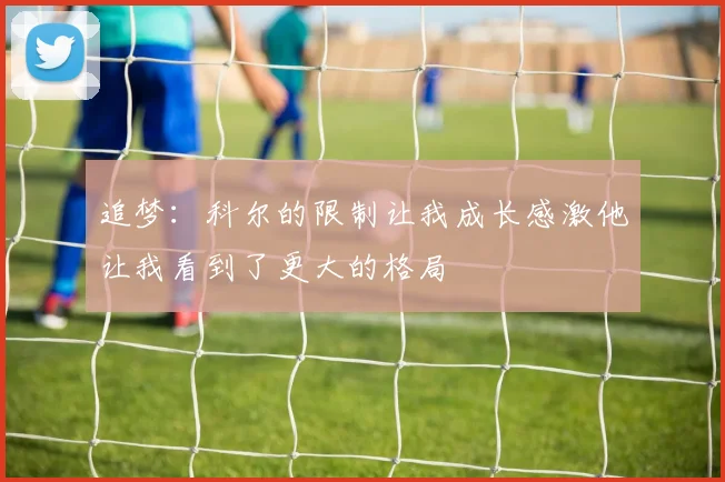 追梦：科尔的限制让我成长感激他让我看到了更大的格局