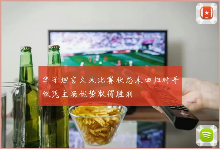 华子坦言久未比赛状态未回归对手仅凭主场优势取得胜利