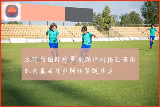 迈阿密国际球员表现评析梅西领衔队内最高评分阿伦紧随其后