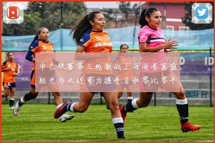 中乙联赛第三轮激战上海海港富盛经开与大连可为握手言和零比零平局