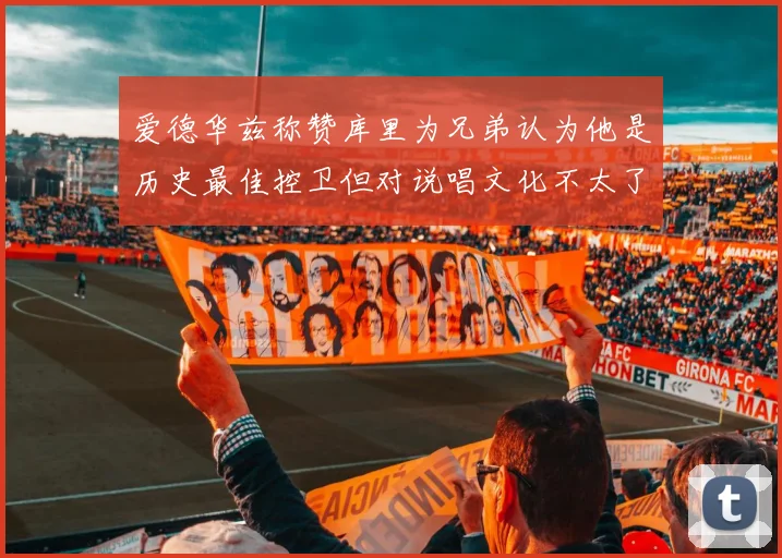 爱德华兹称赞库里为兄弟认为他是历史最佳控卫但对说唱文化不太了解