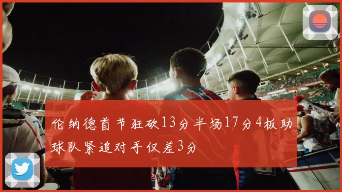 伦纳德首节狂砍13分半场17分4板助球队紧追对手仅差3分