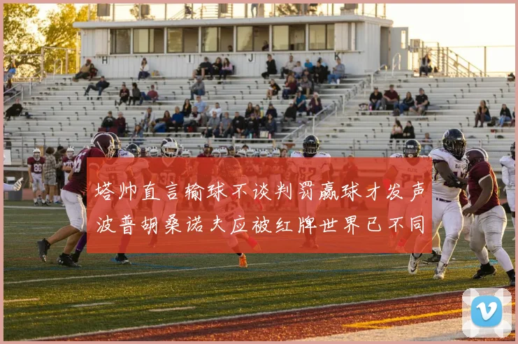 塔帅直言输球不谈判罚赢球才发声波普胡桑诺夫应被红牌世界已不同以往