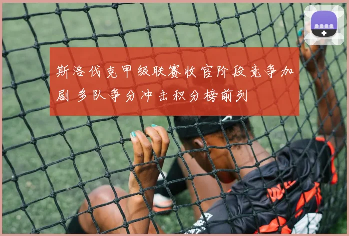 斯洛伐克甲级联赛收官阶段竞争加剧 多队争分冲击积分榜前列