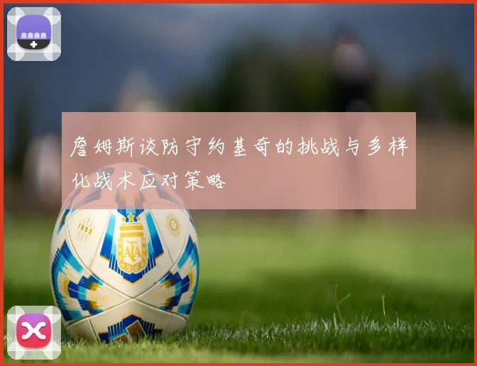 詹姆斯谈防守约基奇的挑战与多样化战术应对策略