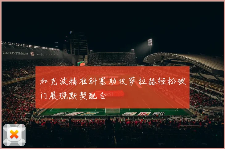 加克波精准斜塞助攻萨拉赫轻松破门展现默契配合