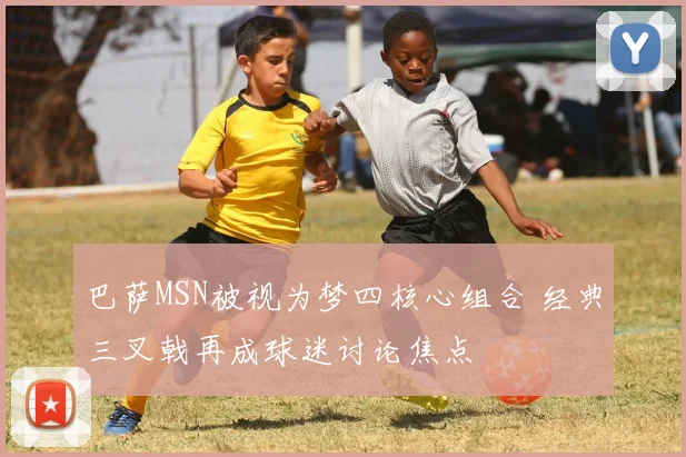 巴萨MSN被视为梦四核心组合 经典三叉戟再成球迷讨论焦点