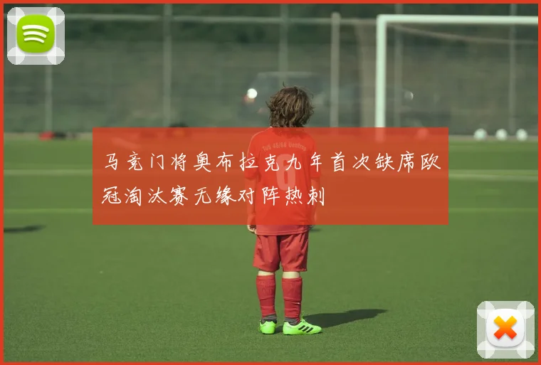 马竞门将奥布拉克九年首次缺席欧冠淘汰赛无缘对阵热刺