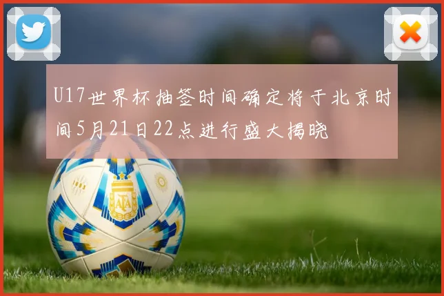 U17世界杯抽签时间确定将于北京时间5月21日22点进行盛大揭晓