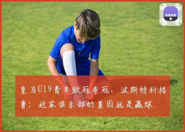 皇马U19青年欧冠夺冠，波斯特科格鲁：这家俱乐部的基因就是赢球