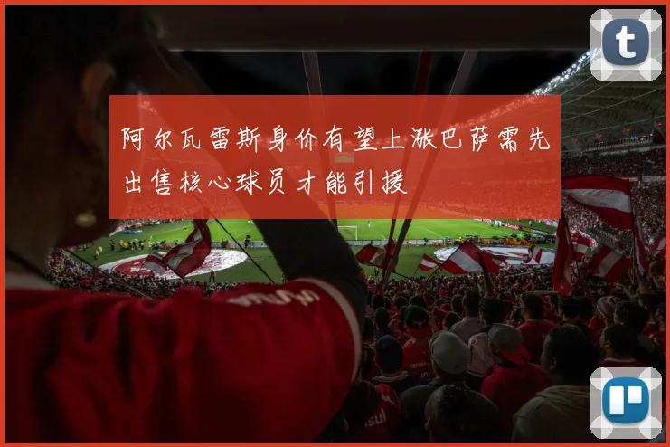 阿尔瓦雷斯身价有望上涨巴萨需先出售核心球员才能引援