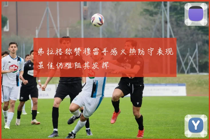 弗拉格称赞穆雷手感火热防守表现虽佳仍难阻其发挥
