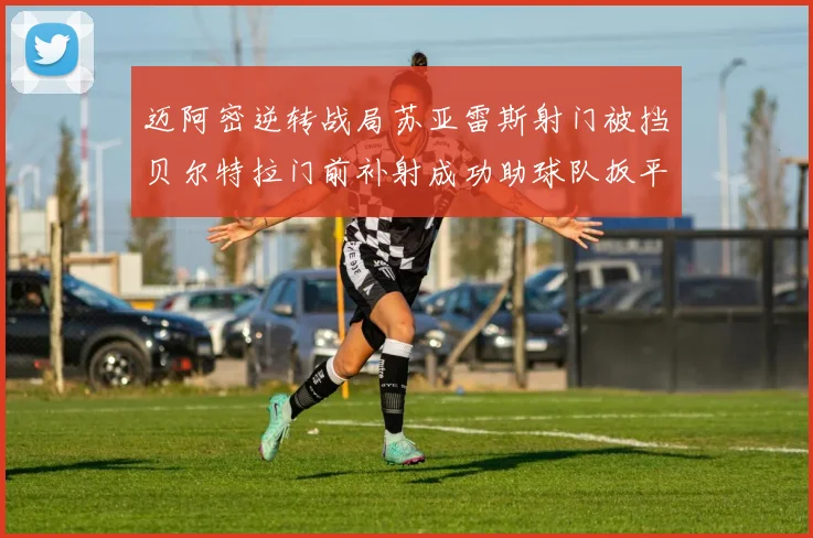 迈阿密逆转战局苏亚雷斯射门被挡贝尔特拉门前补射成功助球队扳平比分