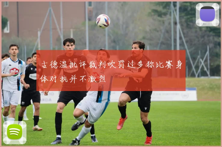 古德温批评裁判吹罚过多称比赛身体对抗并不激烈