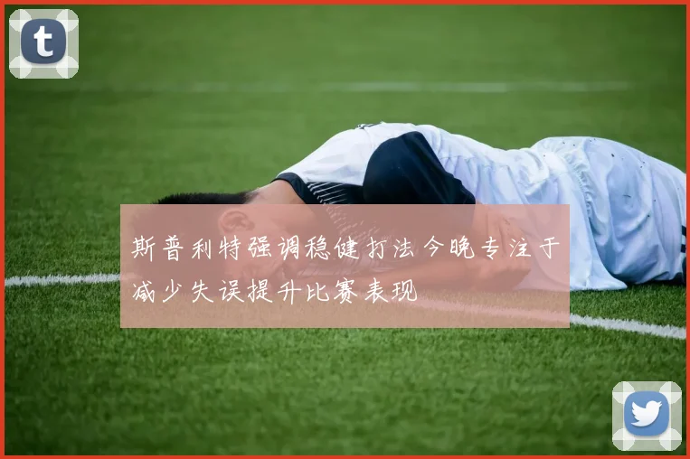 斯普利特强调稳健打法今晚专注于减少失误提升比赛表现