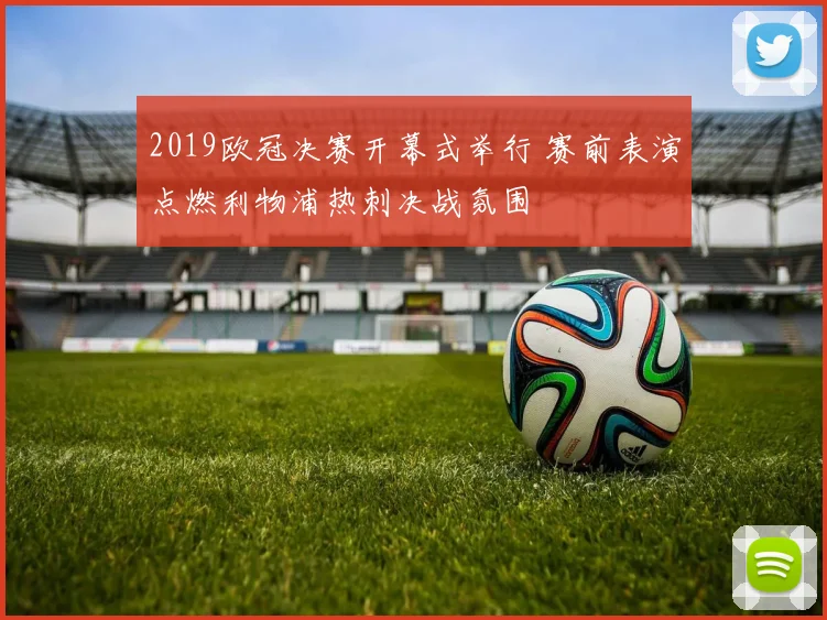 2019欧冠决赛开幕式举行 赛前表演点燃利物浦热刺决战氛围