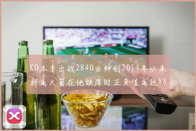 KD本季出战2840分钟创2014年以来新高火箭在他缺席时正负值高达88