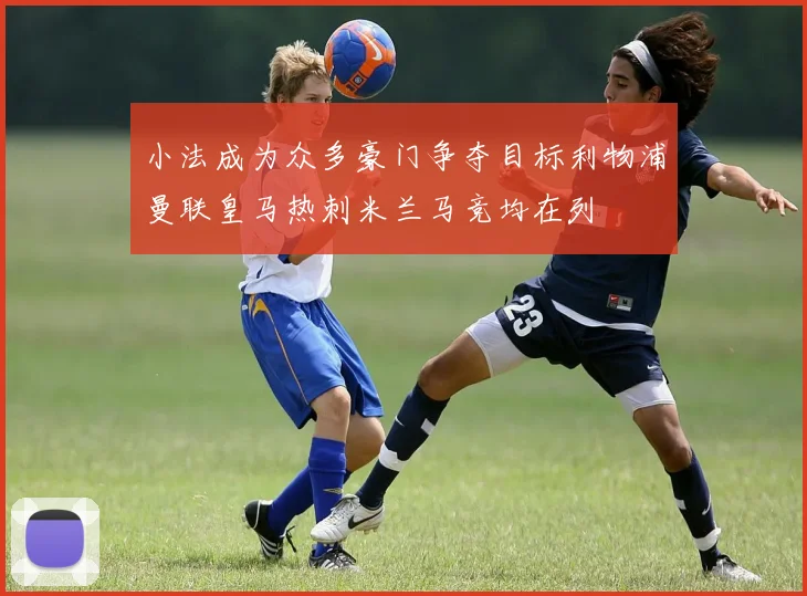 小法成为众多豪门争夺目标利物浦曼联皇马热刺米兰马竞均在列