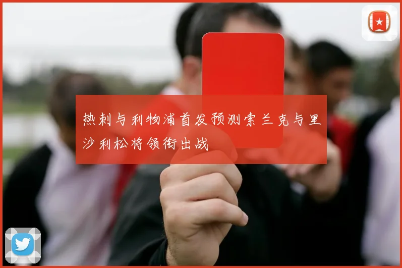 热刺与利物浦首发预测索兰克与里沙利松将领衔出战