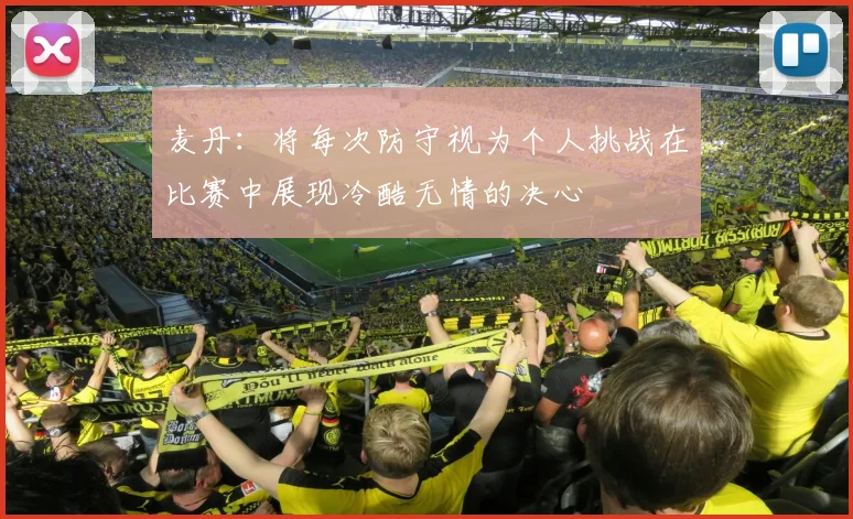 麦丹：将每次防守视为个人挑战在比赛中展现冷酷无情的决心