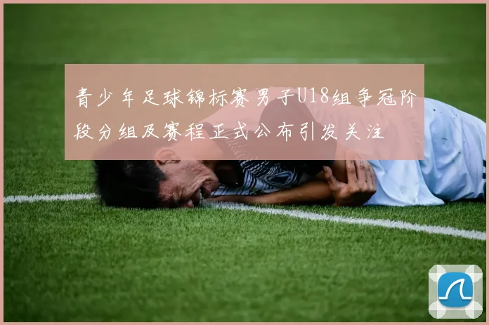 青少年足球锦标赛男子U18组争冠阶段分组及赛程正式公布引发关注