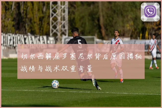 切尔西解雇罗塞尼尔背后原因揭秘战绩与战术双重考量