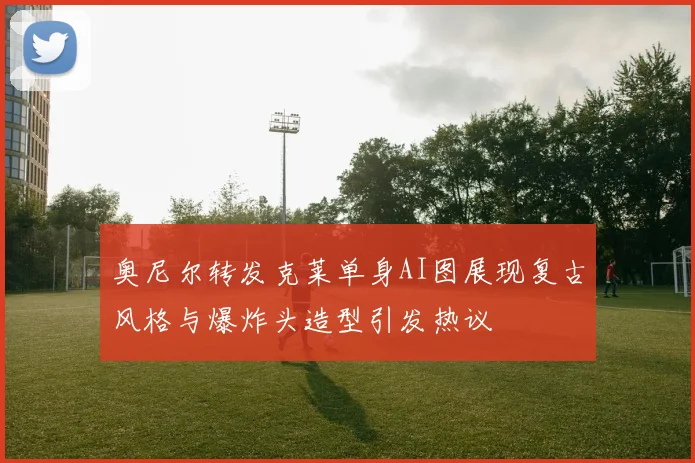 奥尼尔转发克莱单身AI图展现复古风格与爆炸头造型引发热议