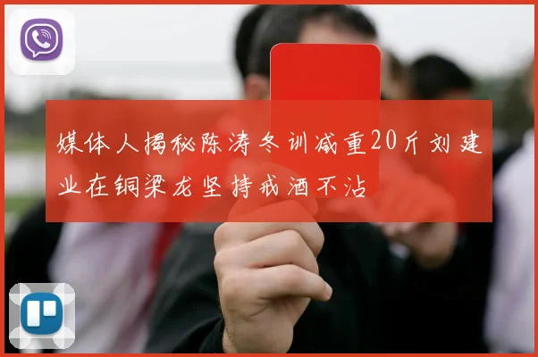 媒体人揭秘陈涛冬训减重20斤刘建业在铜梁龙坚持戒酒不沾