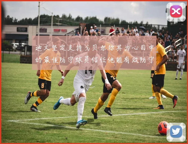 迪文坚定支持戈贝尔称其为心目中的最佳防守球员信任他能有效防守约基奇