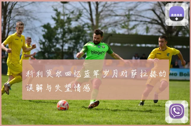 科利莫尔回忆蓝军岁月对萨拉赫的误解与失望情感