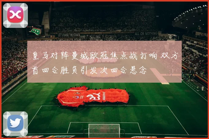 皇马对阵曼城欧冠焦点战打响 双方首回合胜负引发次回合悬念