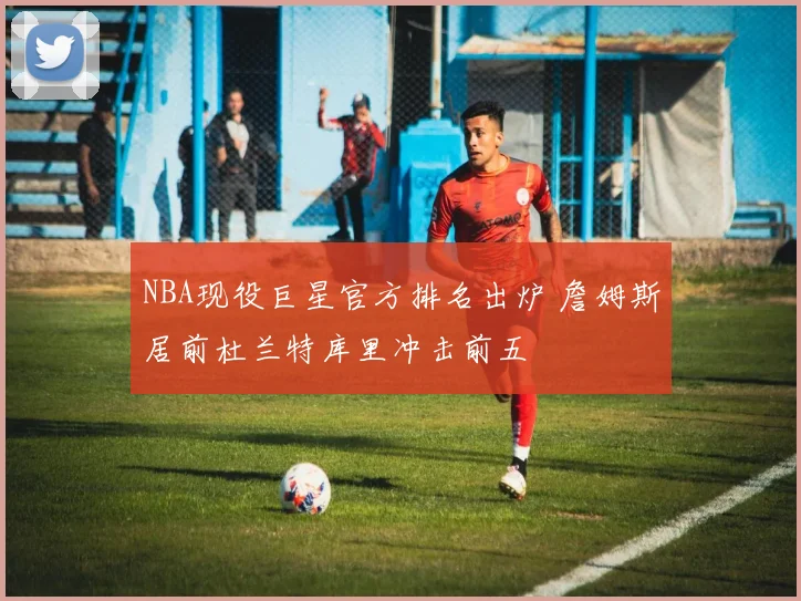 NBA现役巨星官方排名出炉 詹姆斯居前杜兰特库里冲击前五