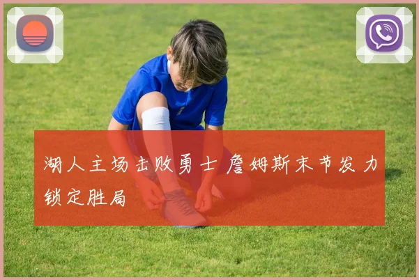 湖人主场击败勇士 詹姆斯末节发力锁定胜局