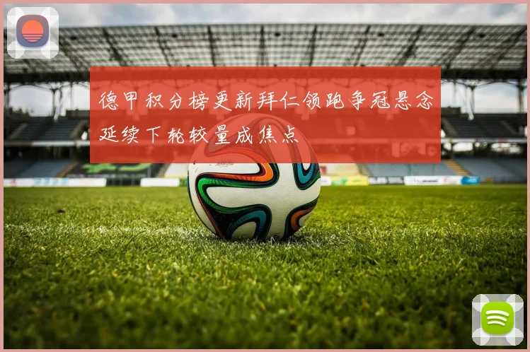 德甲积分榜更新拜仁领跑争冠悬念延续下轮较量成焦点