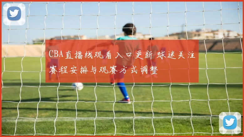 CBA直播线观看入口更新 球迷关注赛程安排与观赛方式调整