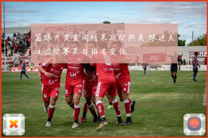 篮球开奖查询结果延续热度 球迷关注后续赛果与排名变化