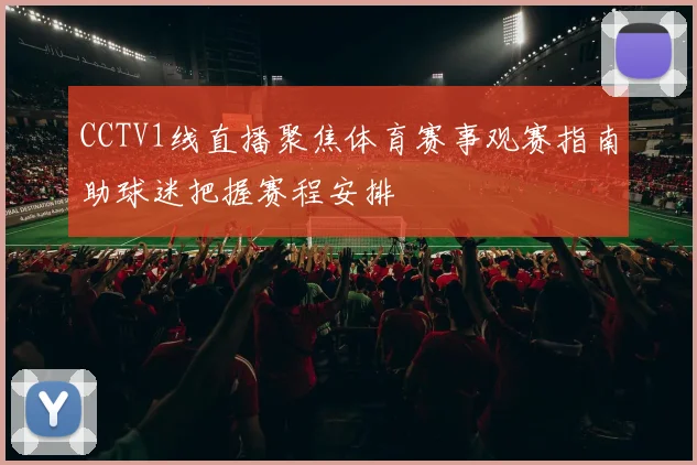 CCTV1线直播聚焦体育赛事观赛指南助球迷把握赛程安排