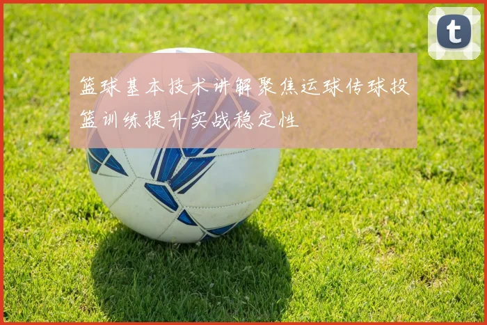 篮球基本技术讲解聚焦运球传球投篮训练提升实战稳定性