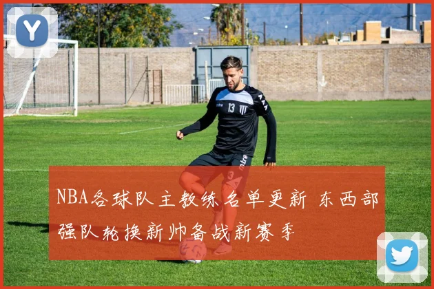 NBA各球队主教练名单更新 东西部强队轮换新帅备战新赛季