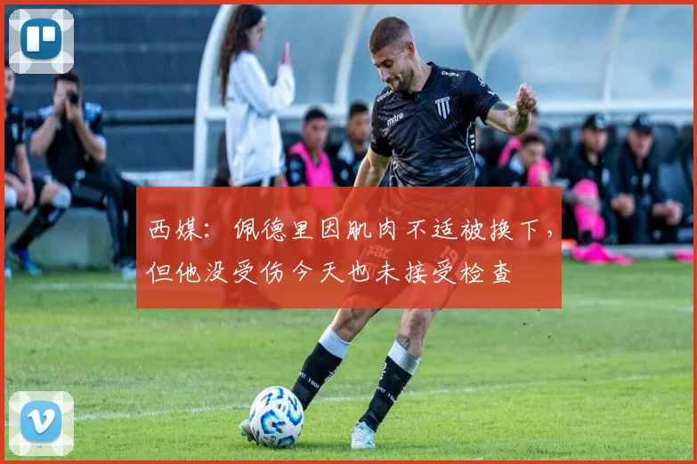 西媒：佩德里因肌肉不适被换下，但他没受伤今天也未接受检查