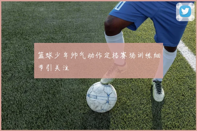 篮球少年帅气动作定格赛场训练细节引关注