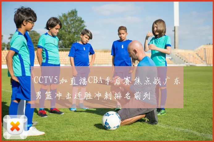 CCTV5加直播CBA季后赛焦点战广东男篮冲击连胜冲刺排名前列